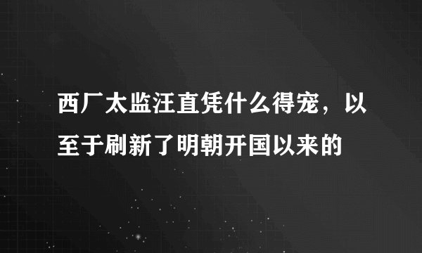 西厂太监汪直凭什么得宠，以至于刷新了明朝开国以来的