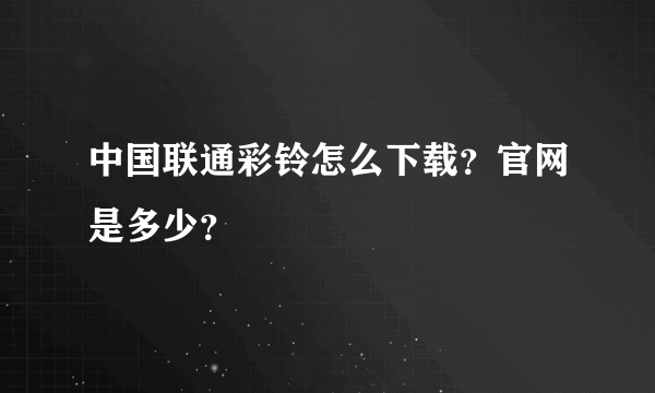 中国联通彩铃怎么下载？官网是多少？