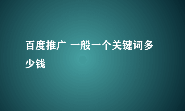 百度推广 一般一个关键词多少钱