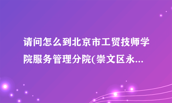 请问怎么到北京市工贸技师学院服务管理分院(崇文区永定门外大街162号