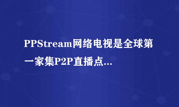 PPStream网络电视是全球第一家集P2P直播点播于一身的网络电视软件.能够在线收看?E