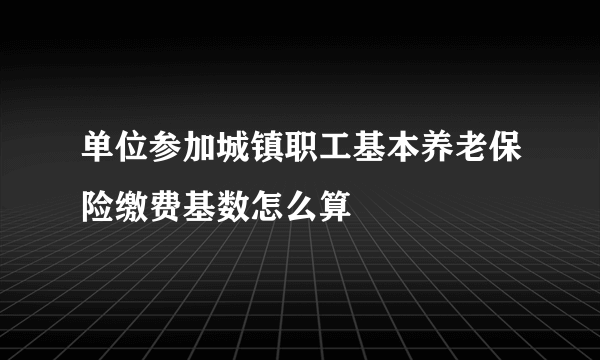 单位参加城镇职工基本养老保险缴费基数怎么算