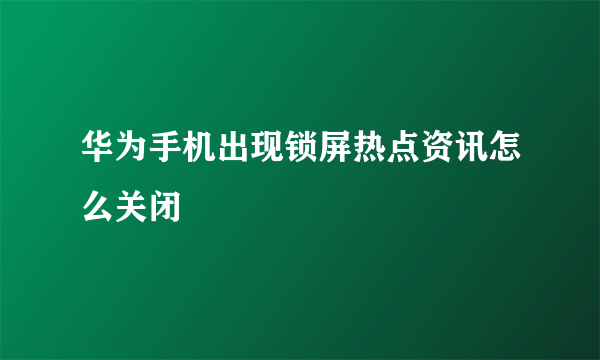 华为手机出现锁屏热点资讯怎么关闭