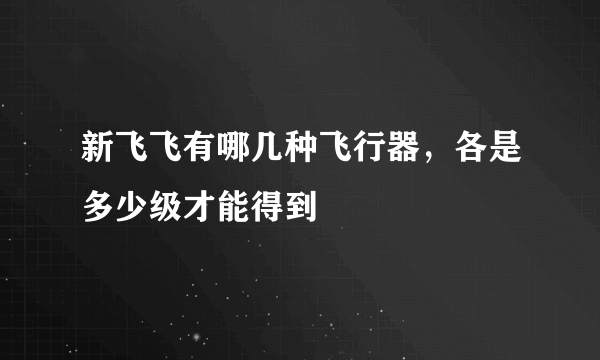 新飞飞有哪几种飞行器，各是多少级才能得到