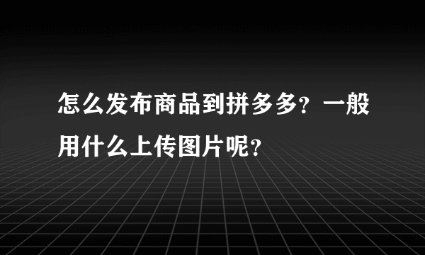 怎么发布商品到拼多多？一般用什么上传图片呢？