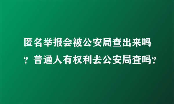 匿名举报会被公安局查出来吗？普通人有权利去公安局查吗？