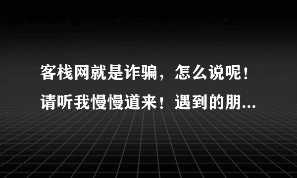 客栈网就是诈骗，怎么说呢！请听我慢慢道来！遇到的朋友请点个赞！为自己的后代积点德