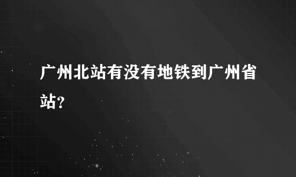 广州北站有没有地铁到广州省站？