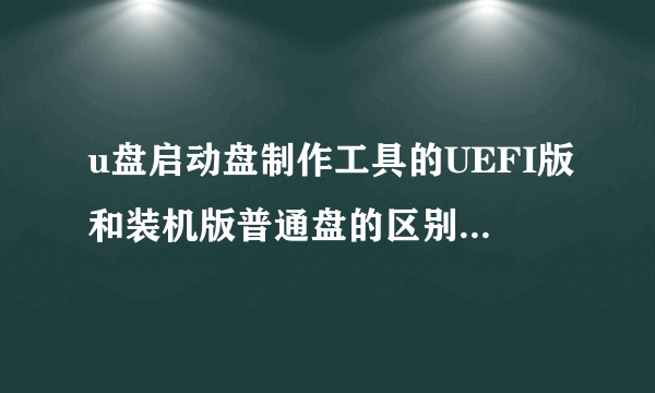 u盘启动盘制作工具的UEFI版和装机版普通盘的区别是什么？