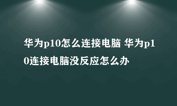 华为p10怎么连接电脑 华为p10连接电脑没反应怎么办