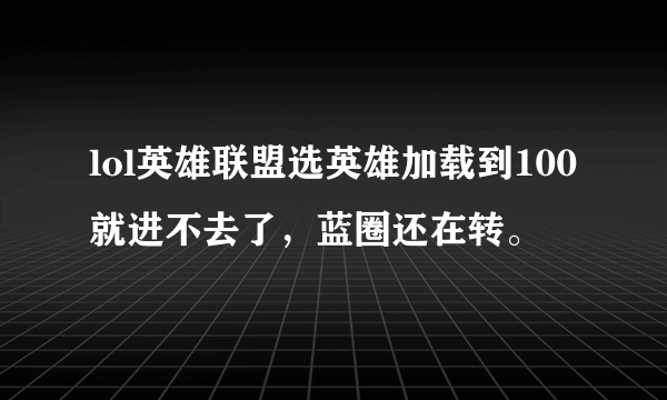 lol英雄联盟选英雄加载到100就进不去了，蓝圈还在转。