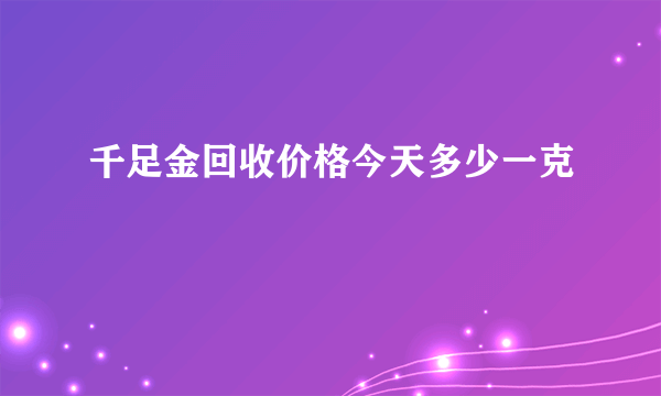 千足金回收价格今天多少一克