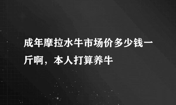 成年摩拉水牛市场价多少钱一斤啊，本人打算养牛