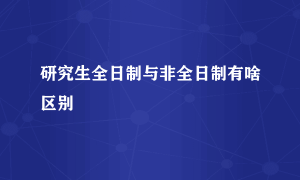 研究生全日制与非全日制有啥区别