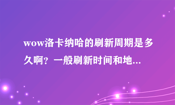 wow洛卡纳哈的刷新周期是多久啊？一般刷新时间和地点比较集中在哪里？