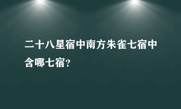 二十八星宿中南方朱雀七宿中含哪七宿？