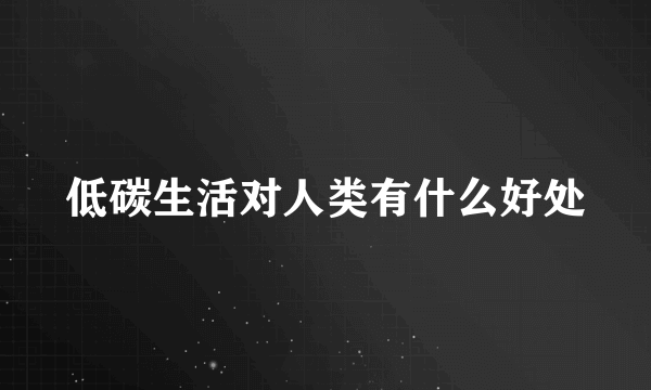 低碳生活对人类有什么好处