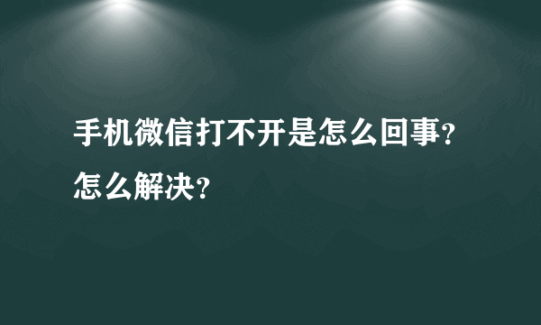 手机微信打不开是怎么回事？怎么解决？