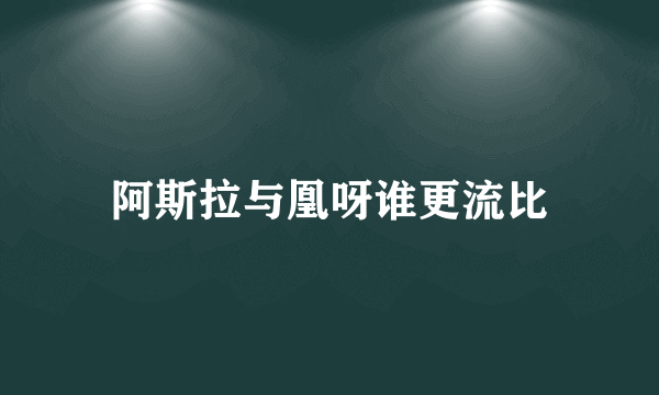 阿斯拉与凰呀谁更流比