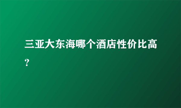 三亚大东海哪个酒店性价比高？