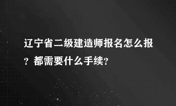 辽宁省二级建造师报名怎么报？都需要什么手续？