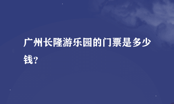 广州长隆游乐园的门票是多少钱？