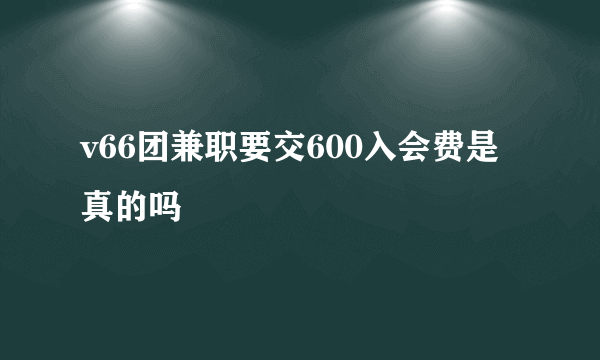 v66团兼职要交600入会费是真的吗