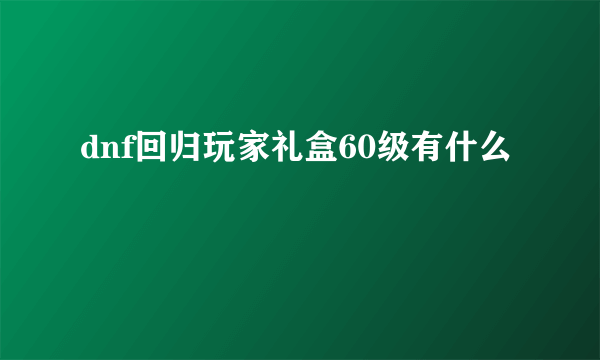 dnf回归玩家礼盒60级有什么