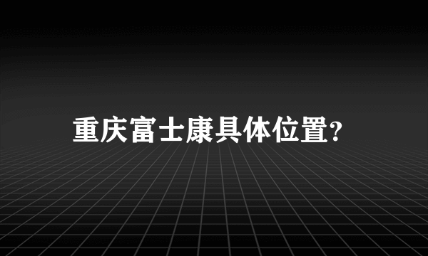 重庆富士康具体位置？