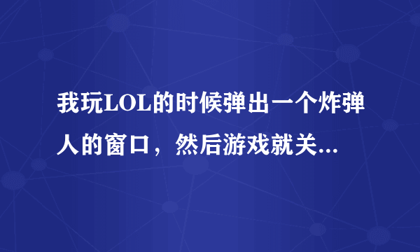 我玩LOL的时候弹出一个炸弹人的窗口，然后游戏就关了，这种情况怎么办？我害怕以后会出现这种情况