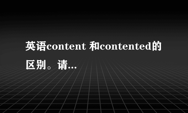 英语content 和contented的区别。请高手指点。谢谢：）