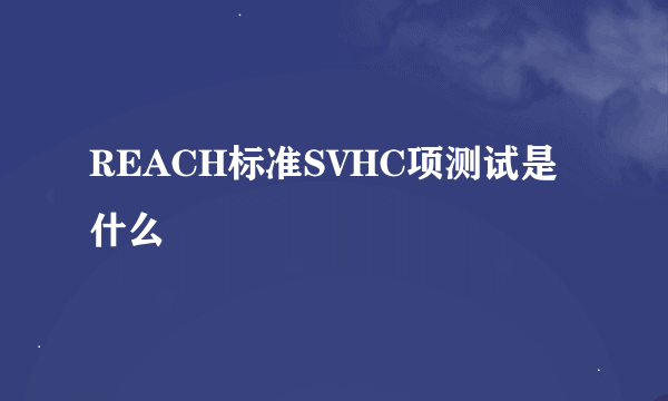 REACH标准SVHC项测试是什么