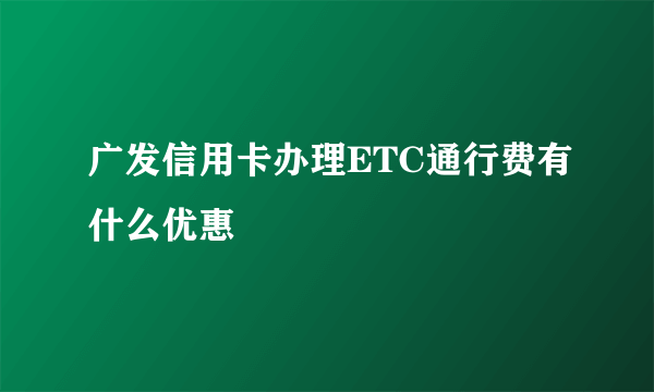 广发信用卡办理ETC通行费有什么优惠