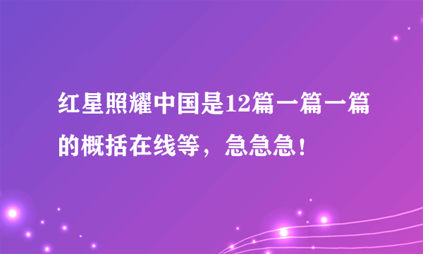 红星照耀中国是12篇一篇一篇的概括在线等，急急急！