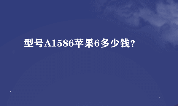 型号A1586苹果6多少钱？