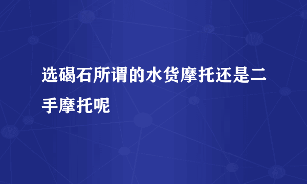 选碣石所谓的水货摩托还是二手摩托呢