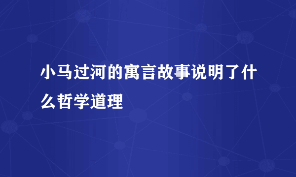 小马过河的寓言故事说明了什么哲学道理