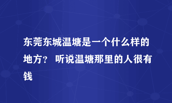 东莞东城温塘是一个什么样的地方？ 听说温塘那里的人很有钱