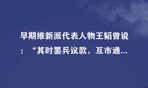 早期维新派代表人物王韬曾说：“其时罢兵议款，互市通商，海寓晏安，相习无事，而内外诸大臣，皆深以言西