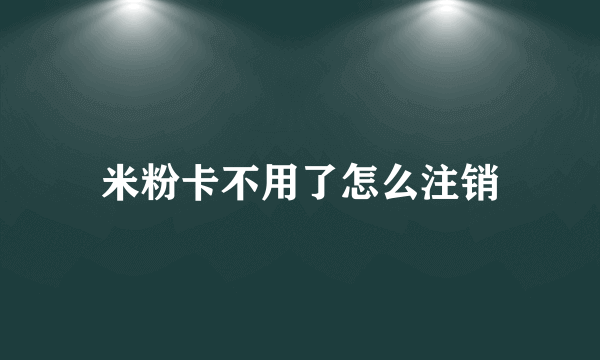 米粉卡不用了怎么注销