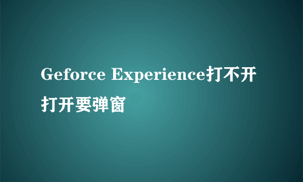 Geforce Experience打不开 打开要弹窗