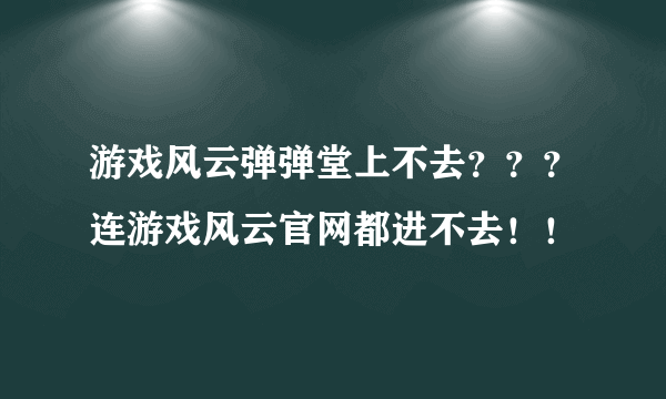 游戏风云弹弹堂上不去？？？连游戏风云官网都进不去！！