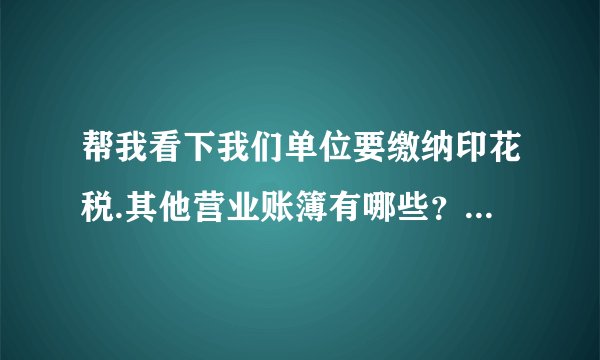 帮我看下我们单位要缴纳印花税.其他营业账簿有哪些？ 为什么？麻烦帮我解释下呗？？ 1