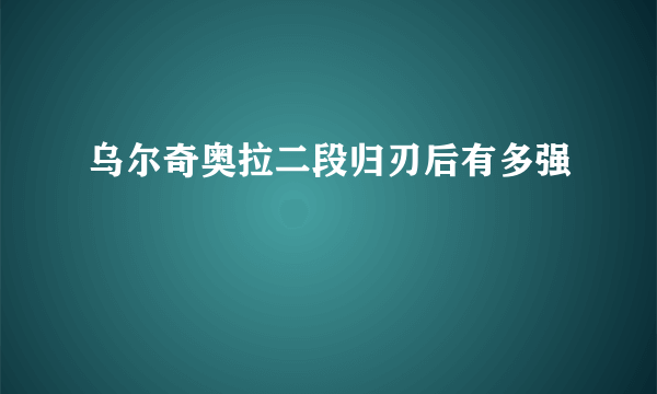 乌尔奇奥拉二段归刃后有多强