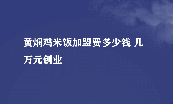 黄焖鸡米饭加盟费多少钱 几万元创业