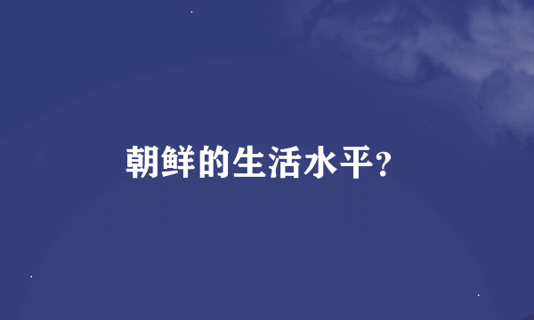 朝鲜的生活水平？