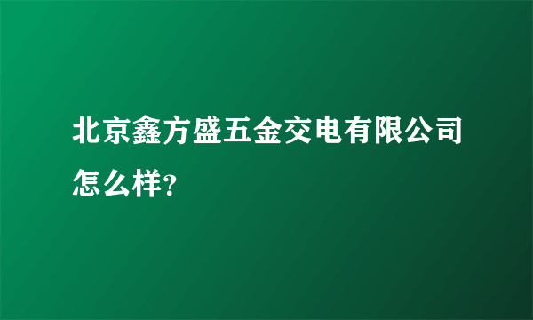 北京鑫方盛五金交电有限公司怎么样？