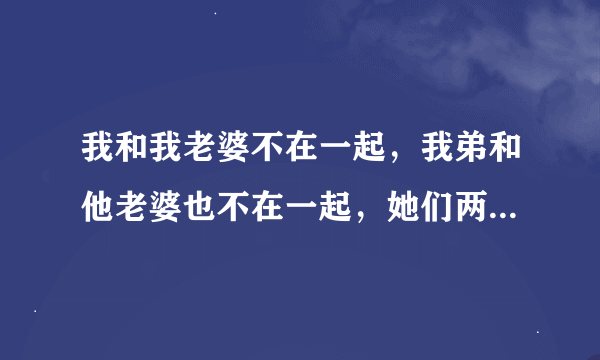 我和我老婆不在一起，我弟和他老婆也不在一起，她们两在一起，她们经常和两个单男在一起吃饭，这正常吗