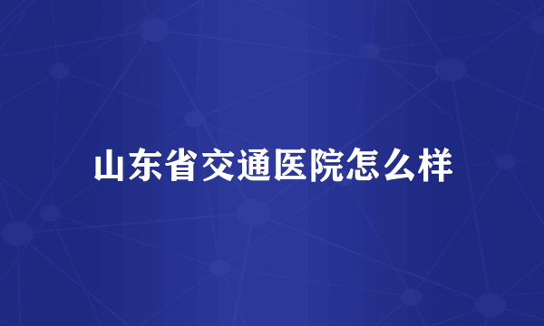 山东省交通医院怎么样