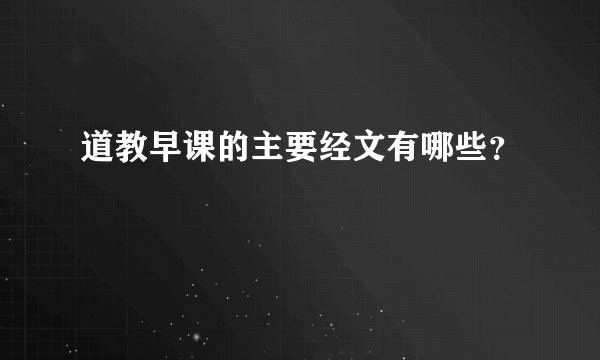 道教早课的主要经文有哪些？